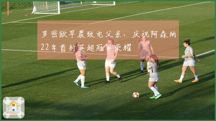 罗密欧早晨致电父亲,庆祝阿森纳22年首封英超冠军荣耀