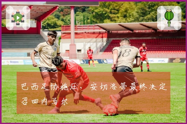 巴西足协施压,安切洛蒂最终决定召回内马尔