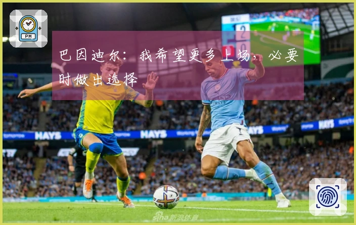 巴因迪尔：我希望更多上场，必要时做出选择
